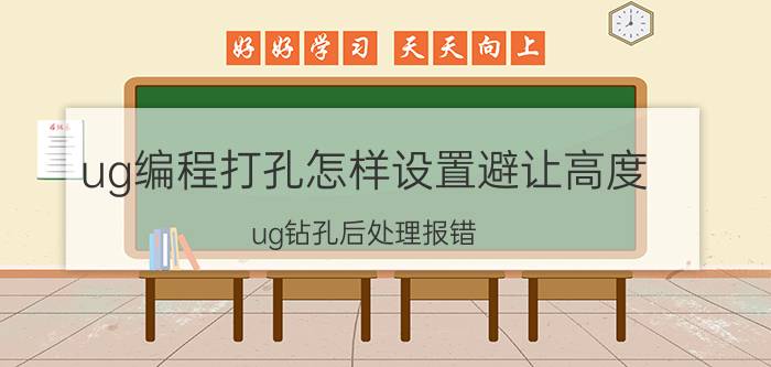 ug编程打孔怎样设置避让高度 ug钻孔后处理报错？